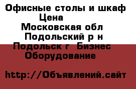 Офисные столы и шкаф › Цена ­ 1 500 - Московская обл., Подольский р-н, Подольск г. Бизнес » Оборудование   